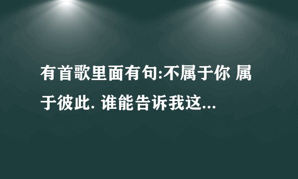 有首歌里面有句:不属于你 属于彼此. 谁能告诉我这个歌叫什么名字 是个女孩唱的
