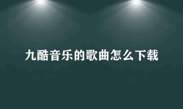 九酷音乐的歌曲怎么下载