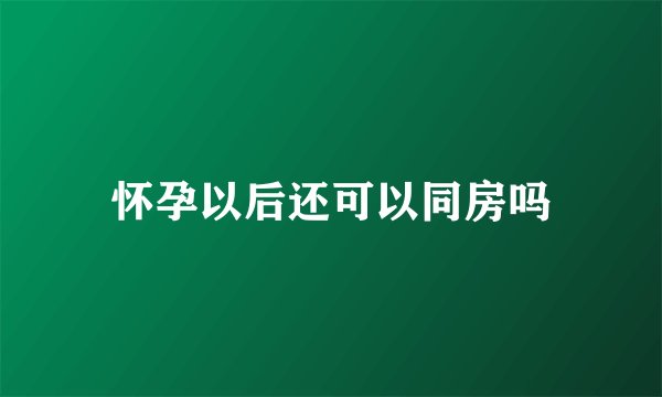 怀孕以后还可以同房吗