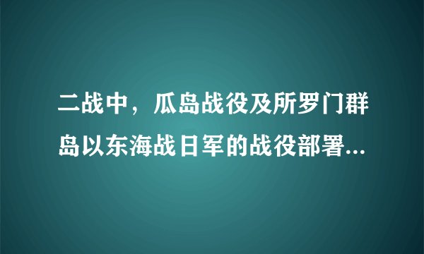 二战中，瓜岛战役及所罗门群岛以东海战日军的战役部署是什么？