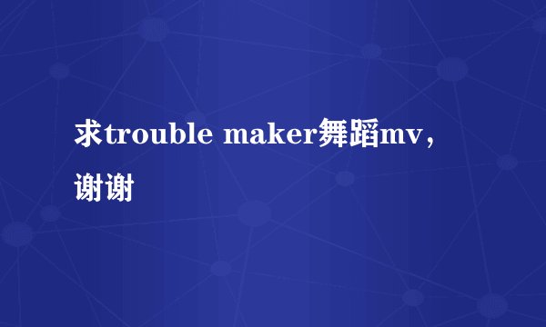 求trouble maker舞蹈mv，谢谢