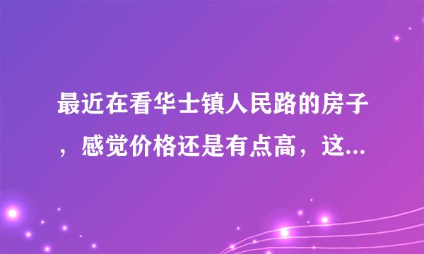 最近在看华士镇人民路的房子，感觉价格还是有点高，这个小区之前价格如何？大概多少钱？