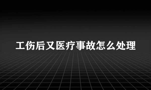 工伤后又医疗事故怎么处理