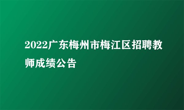 2022广东梅州市梅江区招聘教师成绩公告