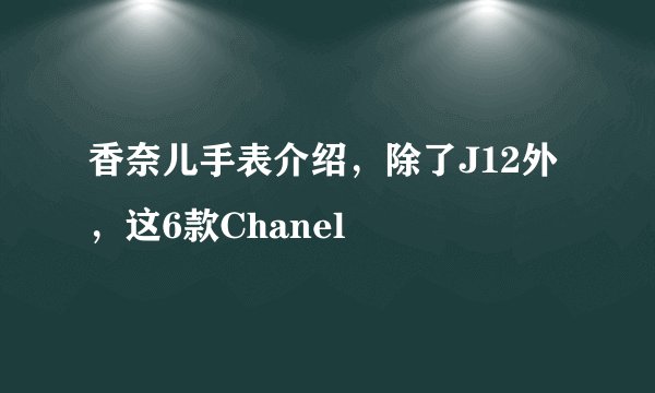 香奈儿手表介绍，除了J12外，这6款Chanel
