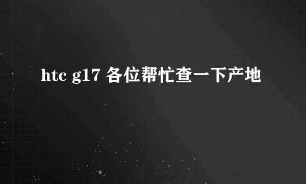 htc g17 各位帮忙查一下产地