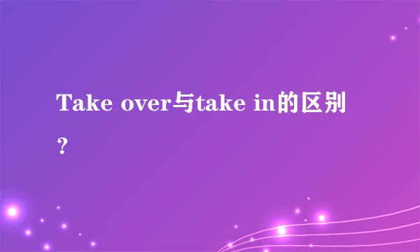 Take over与take in的区别？