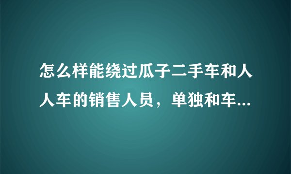 怎么样能绕过瓜子二手车和人人车的销售人员，单独和车主联系，他们中