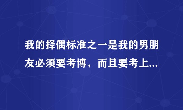 我的择偶标准之一是我的男朋友必须要考博，而且要考上，而且考的还必须是重本大学，看补充