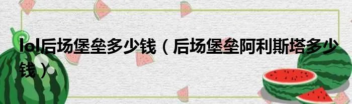 lol后场堡垒多少钱（后场堡垒阿利斯塔多少钱）