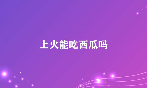 上火能吃西瓜吗
