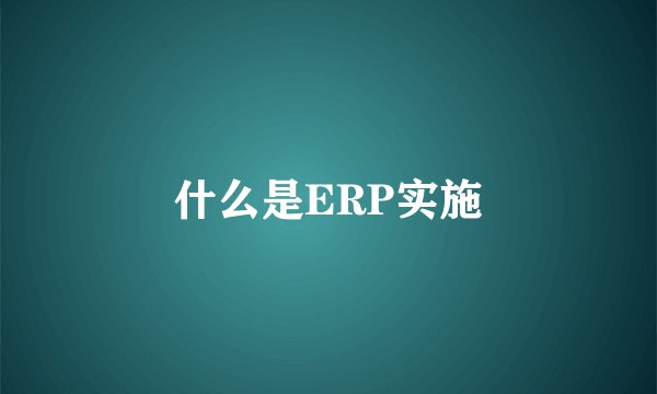 什么是ERP实施