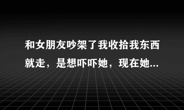 和女朋友吵架了我收拾我东西就走，是想吓吓她，现在她死心的说要和我分手，三次了，怎么挽回求热心人指教？