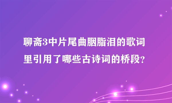 聊斋3中片尾曲胭脂泪的歌词里引用了哪些古诗词的桥段？