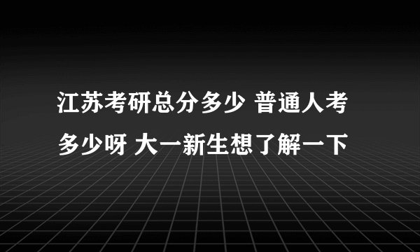 江苏考研总分多少 普通人考多少呀 大一新生想了解一下