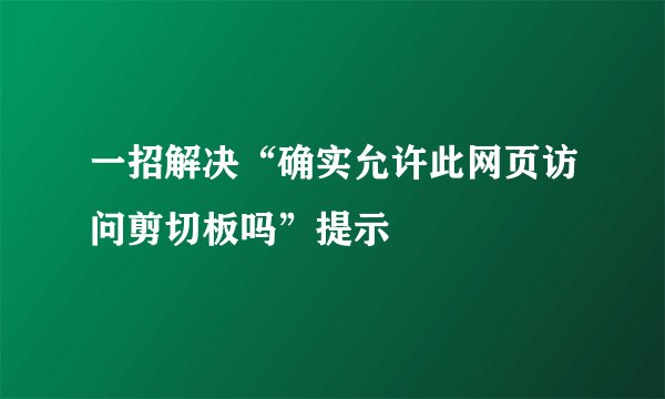 一招解决“确实允许此网页访问剪切板吗”提示