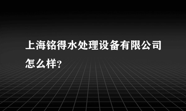 上海铭得水处理设备有限公司怎么样？