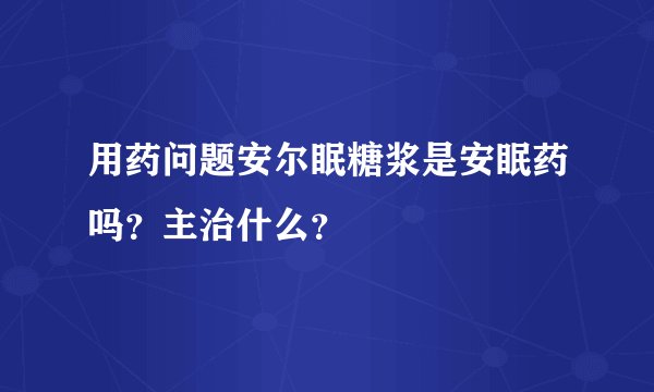 用药问题安尔眠糖浆是安眠药吗？主治什么？