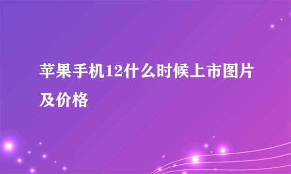 苹果手机12什么时候上市图片及价格