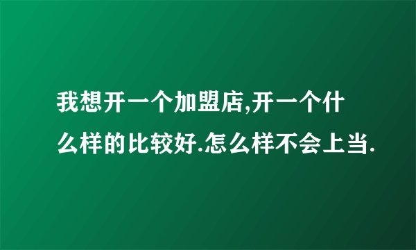 我想开一个加盟店,开一个什么样的比较好.怎么样不会上当.
