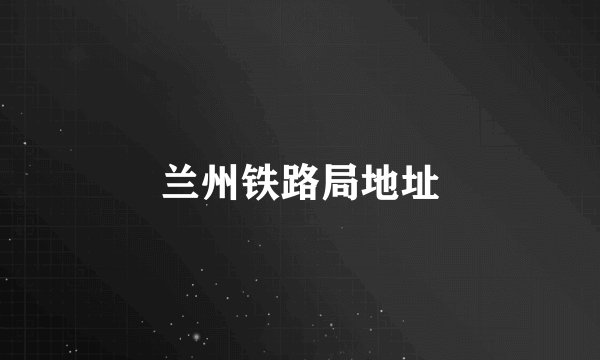 兰州铁路局地址