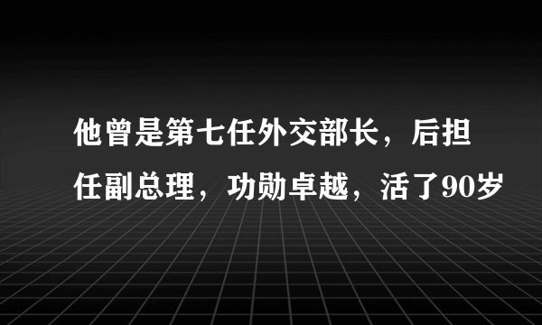 他曾是第七任外交部长，后担任副总理，功勋卓越，活了90岁