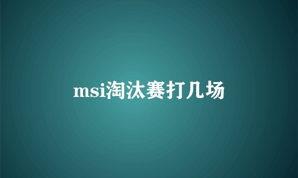 msi淘汰赛打几场