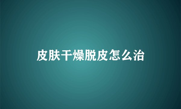 皮肤干燥脱皮怎么治