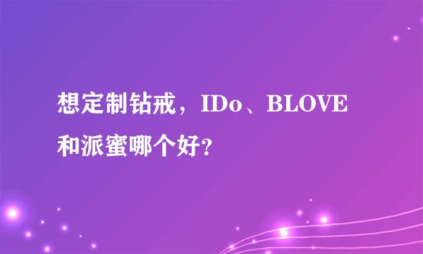 想定制钻戒，IDo、BLOVE和派蜜哪个好？