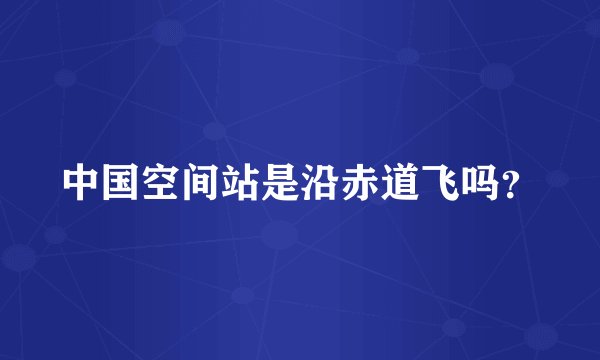 中国空间站是沿赤道飞吗？
