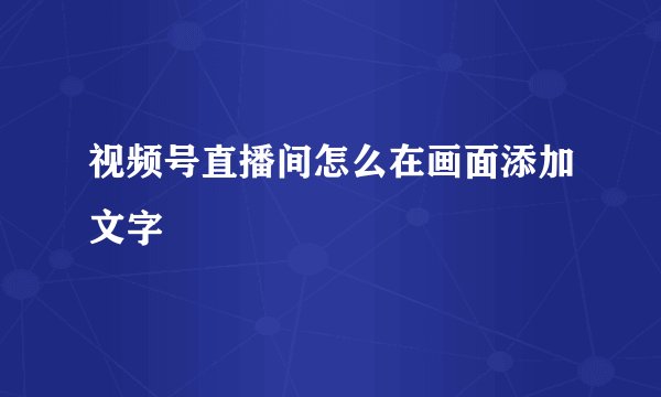 视频号直播间怎么在画面添加文字