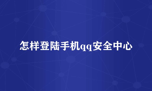 怎样登陆手机qq安全中心