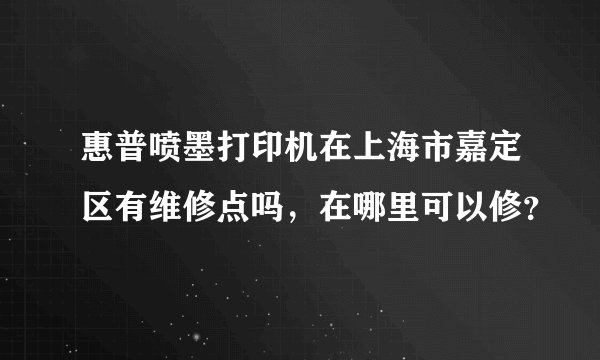 惠普喷墨打印机在上海市嘉定区有维修点吗，在哪里可以修？