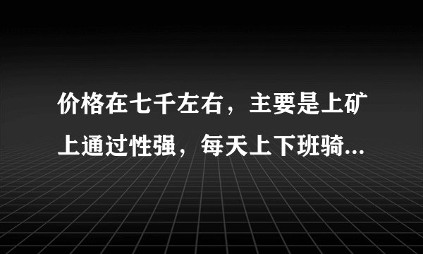 价格在七千左右，主要是上矿上通过性强，每天上下班骑五十里路左右，大神给推荐一下？