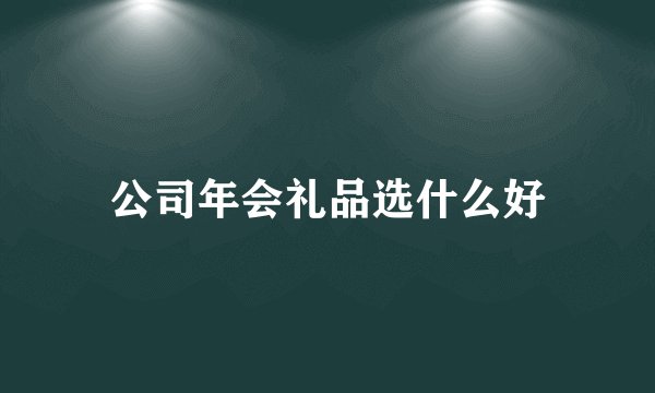 公司年会礼品选什么好