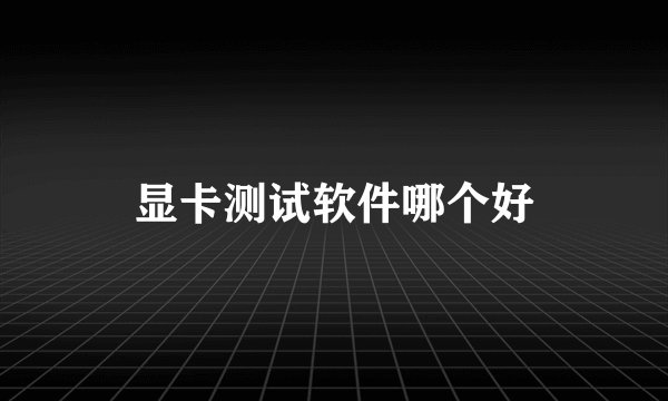 显卡测试软件哪个好