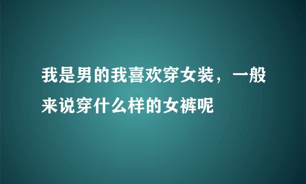 我是男的我喜欢穿女装，一般来说穿什么样的女裤呢