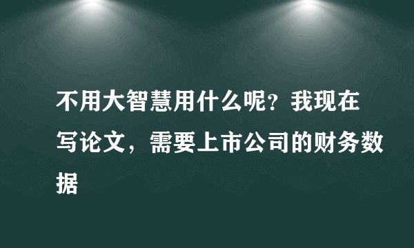 不用大智慧用什么呢？我现在写论文，需要上市公司的财务数据