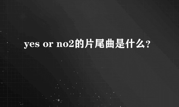yes or no2的片尾曲是什么？