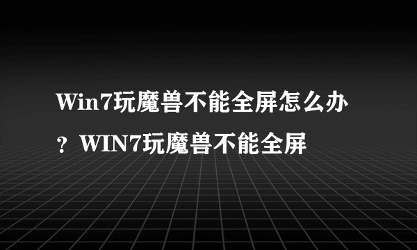 Win7玩魔兽不能全屏怎么办？WIN7玩魔兽不能全屏