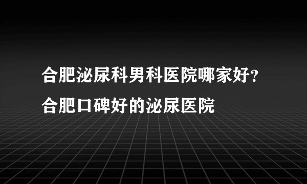 合肥泌尿科男科医院哪家好？合肥口碑好的泌尿医院