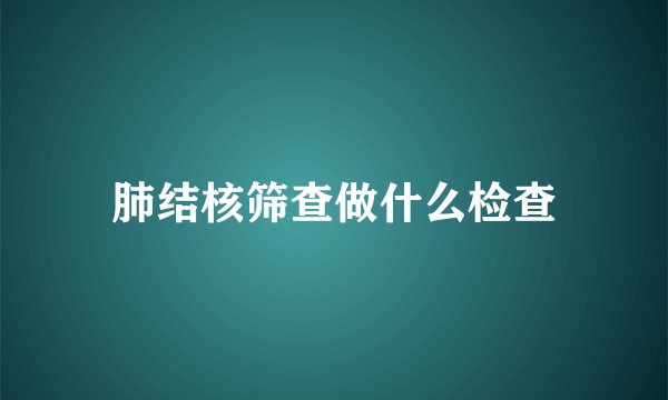 肺结核筛查做什么检查