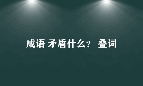 成语 矛盾什么？ 叠词