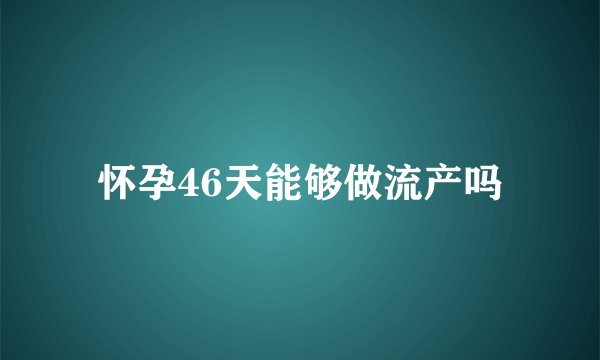 怀孕46天能够做流产吗