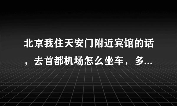 北京我住天安门附近宾馆的话，去首都机场怎么坐车，多长时间能到？