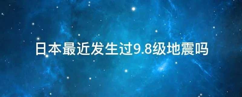日本最近发生过9.8级地震吗