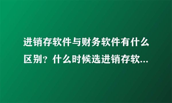 进销存软件与财务软件有什么区别？什么时候选进销存软件？什么时候选财务软件？
