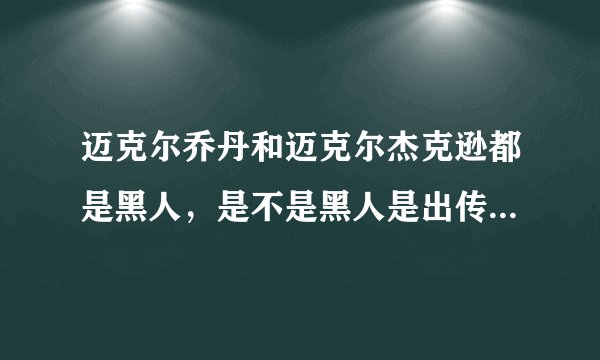 迈克尔乔丹和迈克尔杰克逊都是黑人，是不是黑人是出传奇的种族？还有美国不是分种族歧视的啊，他们是怎...