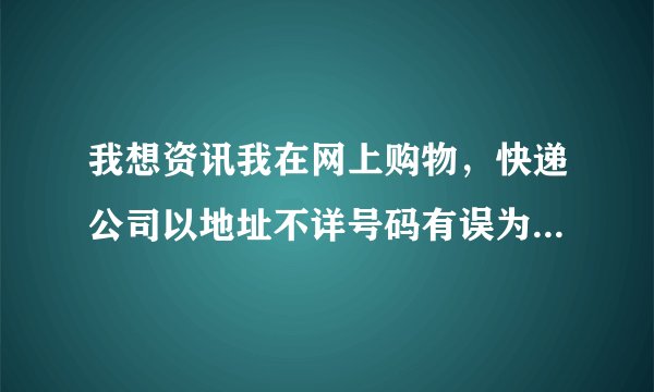 我想资讯我在网上购物，快递公司以地址不详号码有误为由退回，他们拒不承担责任请问怎么解决