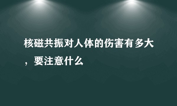核磁共振对人体的伤害有多大，要注意什么